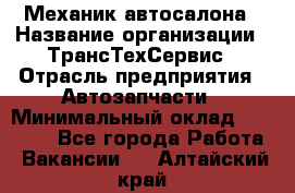 Механик автосалона › Название организации ­ ТрансТехСервис › Отрасль предприятия ­ Автозапчасти › Минимальный оклад ­ 20 000 - Все города Работа » Вакансии   . Алтайский край